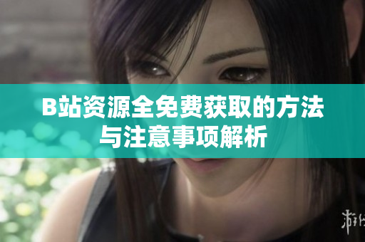 B站资源全免费获取的方法与注意事项解析