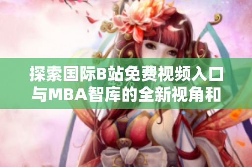 探索国际B站免费视频入口与MBA智库的全新视角和分析