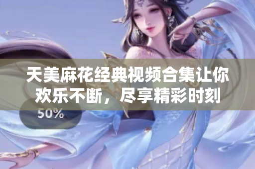 天美麻花经典视频合集让你欢乐不断，尽享精彩时刻