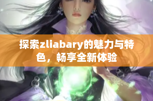探索zliabary的魅力与特色，畅享全新体验