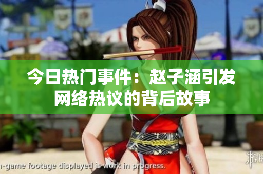 今日热门事件：赵子涵引发网络热议的背后故事
