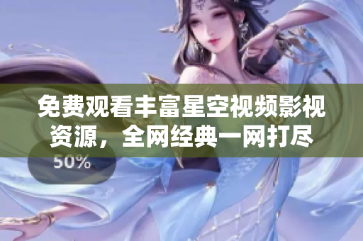 免费观看丰富星空视频影视资源，全网经典一网打尽
