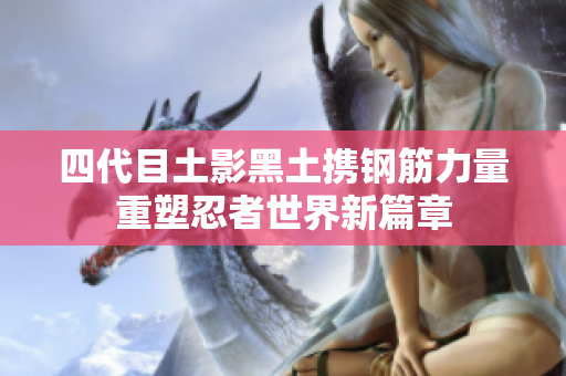 四代目土影黑土携钢筋力量重塑忍者世界新篇章
