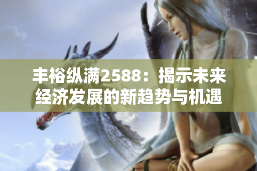 丰裕纵满2588：揭示未来经济发展的新趋势与机遇