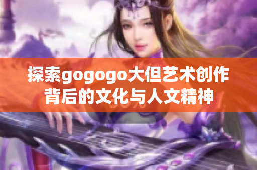 探索gogogo大但艺术创作背后的文化与人文精神