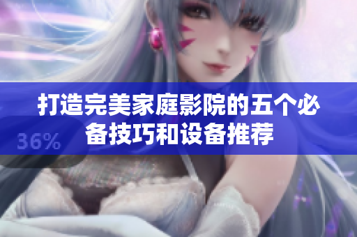 打造完美家庭影院的五个必备技巧和设备推荐
