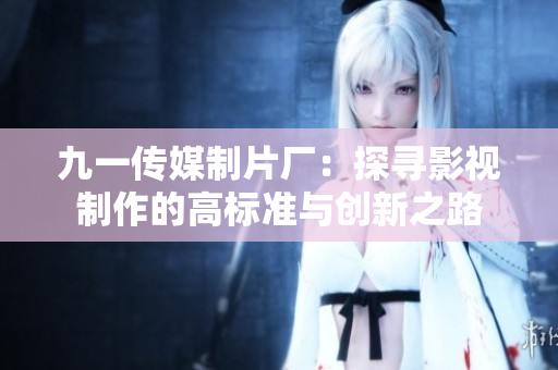 九一传媒制片厂：探寻影视制作的高标准与创新之路