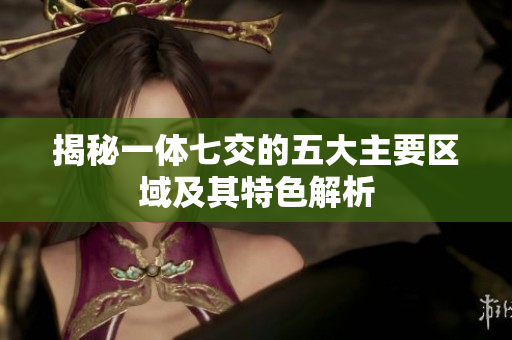 揭秘一体七交的五大主要区域及其特色解析