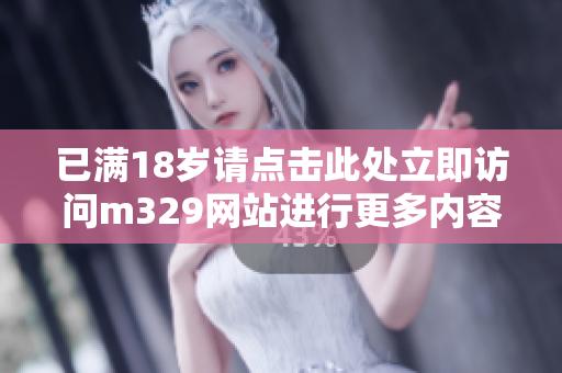 已满18岁请点击此处立即访问m329网站进行更多内容浏览