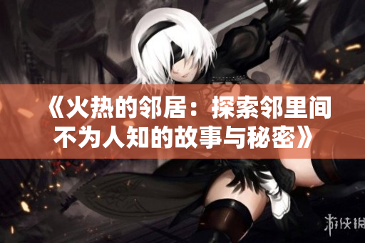 《火热的邻居：探索邻里间不为人知的故事与秘密》