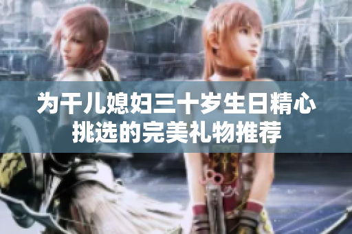 为干儿媳妇三十岁生日精心挑选的完美礼物推荐