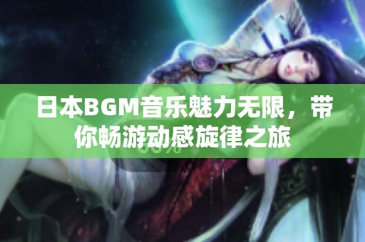 日本BGM音乐魅力无限，带你畅游动感旋律之旅