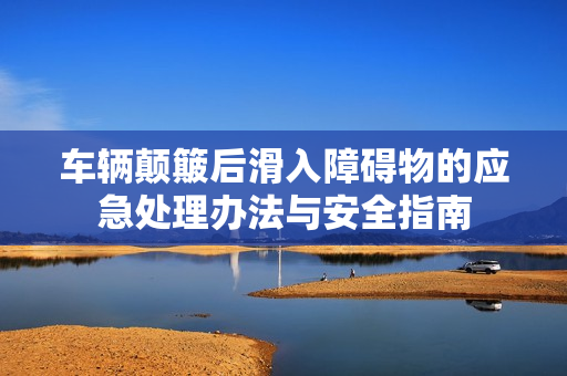 车辆颠簸后滑入障碍物的应急处理办法与安全指南