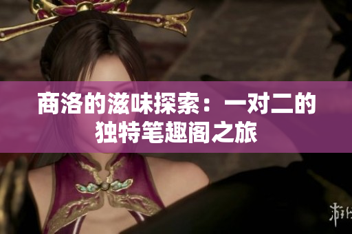 商洛的滋味探索：一对二的独特笔趣阁之旅