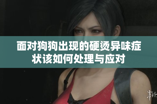 面对狗狗出现的硬烫异味症状该如何处理与应对
