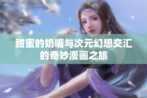 甜蜜的奶嘴与次元幻想交汇的奇妙漫画之旅