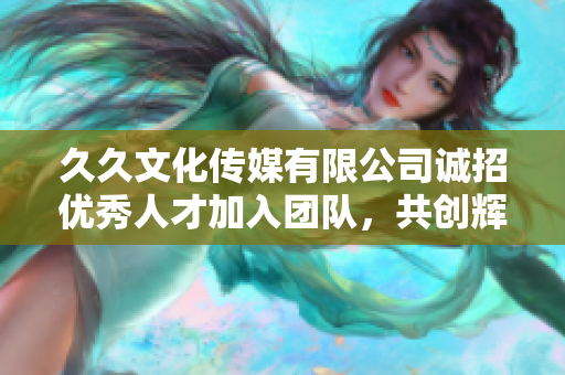 久久文化传媒有限公司诚招优秀人才加入团队，共创辉煌未来