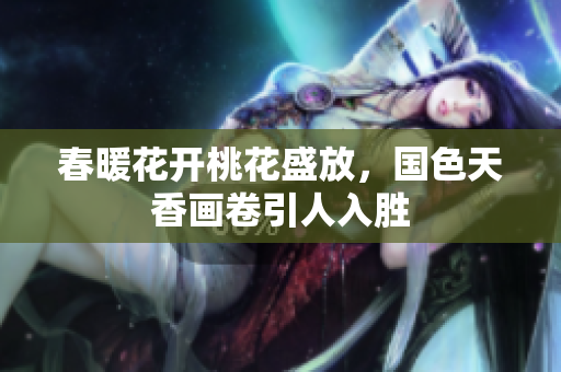 春暖花开桃花盛放，国色天香画卷引人入胜