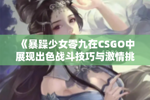 《暴躁少女零九在CSGO中展现出色战斗技巧与激情挑战》
