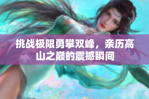 挑战极限勇攀双峰，亲历高山之巅的震撼瞬间