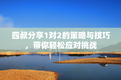 四叔分享1对2的策略与技巧，带你轻松应对挑战
