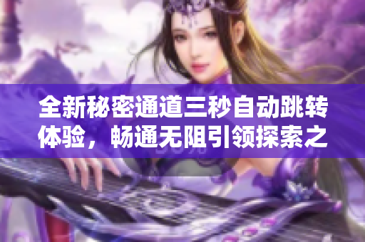 全新秘密通道三秒自动跳转体验，畅通无阻引领探索之旅