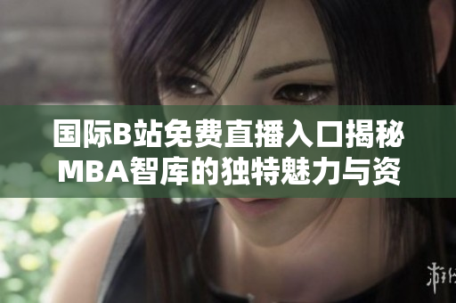 国际B站免费直播入口揭秘MBA智库的独特魅力与资源分享