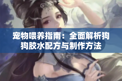 宠物喂养指南：全面解析狗狗胶水配方与制作方法