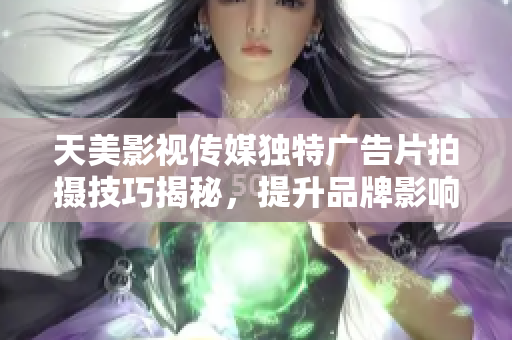 天美影视传媒独特广告片拍摄技巧揭秘，提升品牌影响力