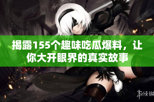 揭露155个趣味吃瓜爆料，让你大开眼界的真实故事