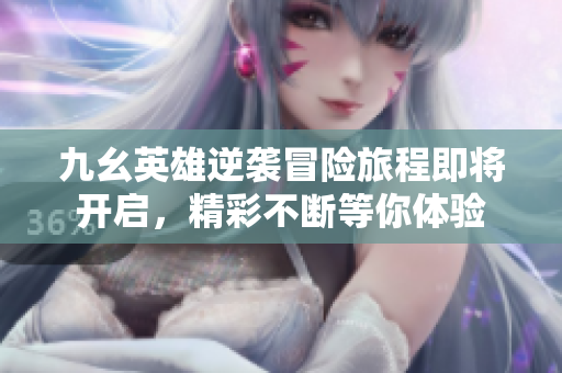 九幺英雄逆袭冒险旅程即将开启，精彩不断等你体验