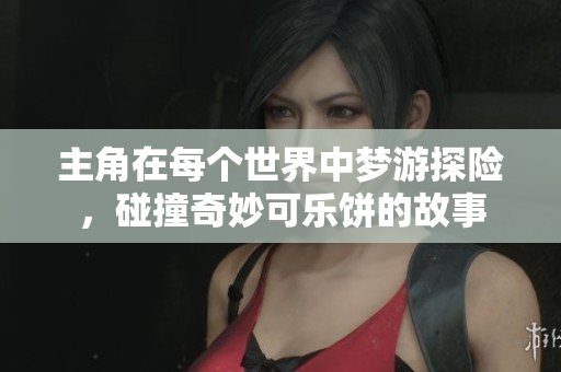 主角在每个世界中梦游探险，碰撞奇妙可乐饼的故事
