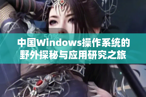 中国Windows操作系统的野外探秘与应用研究之旅