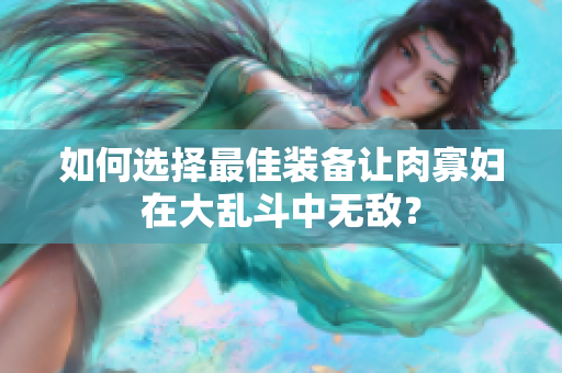 如何选择最佳装备让肉寡妇在大乱斗中无敌？