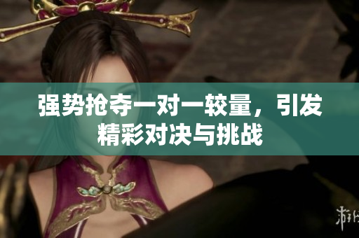 强势抢夺一对一较量，引发精彩对决与挑战