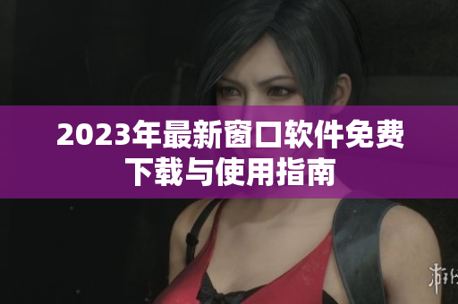 2023年最新窗口软件免费下载与使用指南