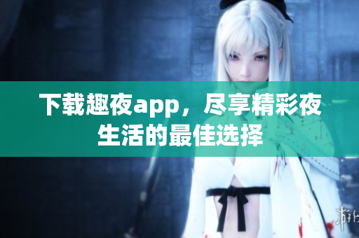 下载趣夜app，尽享精彩夜生活的最佳选择
