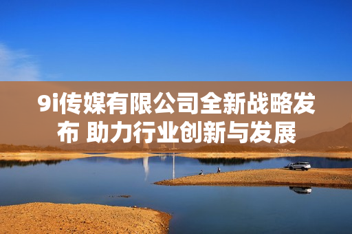 9i传媒有限公司全新战略发布 助力行业创新与发展