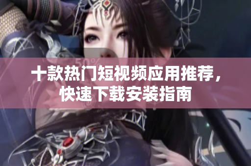 十款热门短视频应用推荐，快速下载安装指南