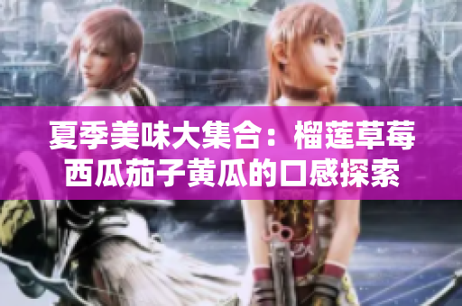 夏季美味大集合：榴莲草莓西瓜茄子黄瓜的口感探索