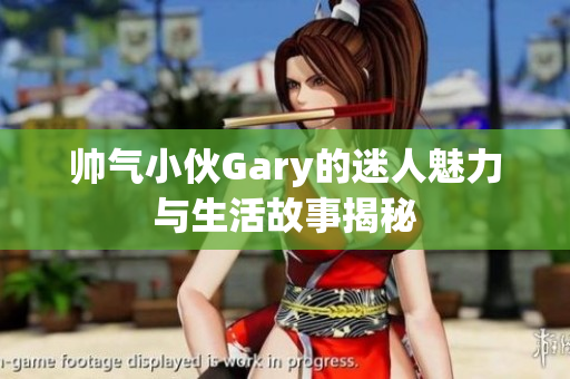 帅气小伙Gary的迷人魅力与生活故事揭秘