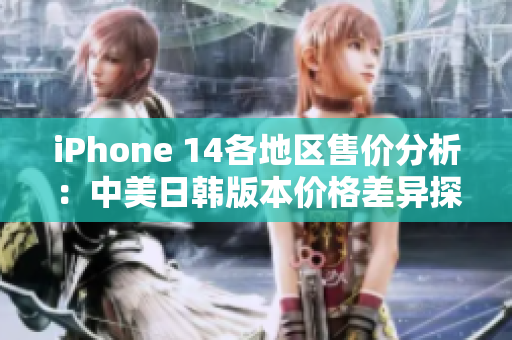 iPhone 14各地区售价分析：中美日韩版本价格差异探讨
