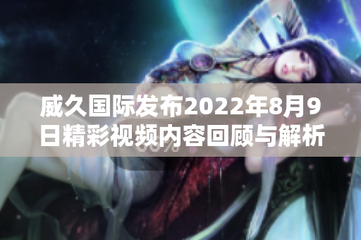 威久国际发布2022年8月9日精彩视频内容回顾与解析