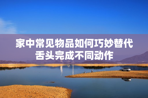 家中常见物品如何巧妙替代舌头完成不同动作