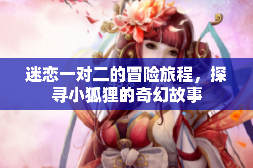 迷恋一对二的冒险旅程，探寻小狐狸的奇幻故事