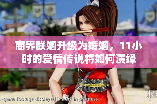 商界联姻升级为婚姻，11小时的爱情传说将如何演绎