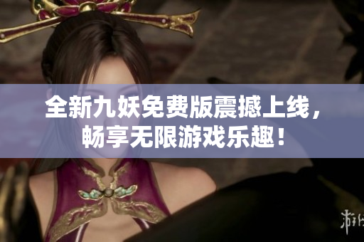 全新九妖免费版震撼上线，畅享无限游戏乐趣！