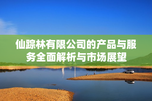 仙踪林有限公司的产品与服务全面解析与市场展望
