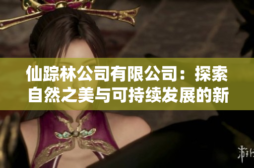 仙踪林公司有限公司：探索自然之美与可持续发展的新篇章