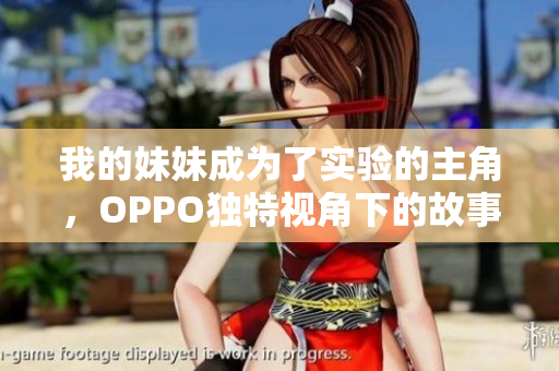 我的妹妹成为了实验的主角，OPPO独特视角下的故事